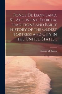 Cover image for Ponce de Leon Land. St. Augustine, Florida. Traditions and Early History of the Oldest Fortress and City in the United States ..