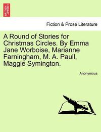 Cover image for A Round of Stories for Christmas Circles. by Emma Jane Worboise, Marianne Farningham, M. A. Paull, Maggie Symington.