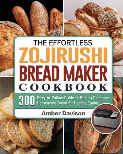 Cover image for The Effortless Zojirushi Bread Maker Cookbook: 300 Easy-to-Follow Guide to Baking Delicious Homemade Bread for Healthy Eating