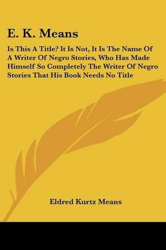 Cover image for E. K. Means: Is This a Title? It Is Not, It Is the Name of a Writer of Negro Stories, Who Has Made Himself So Completely the Writer of Negro Stories That His Book Needs No Title