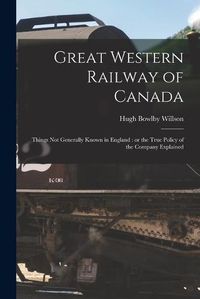 Cover image for Great Western Railway of Canada [microform]: Things Not Generally Known in England: or the True Policy of the Company Explained