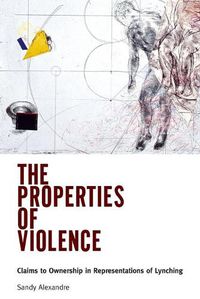 Cover image for The Properties of Violence: Claims to Ownership in Representations of Lynching