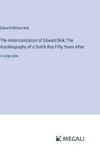 Cover image for The Americanization of Edward Bok; The Autobiography of a Dutch Boy Fifty Years After