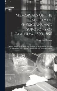 Cover image for Memorials of the Faculty of Physicians and Surgeons of Glasgow, 1599-1850: With a Sketch of the Rise and Progress of the Glasgow Medical School and of the Medical Profession in the West of Scotland