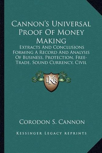 Cover image for Cannon's Universal Proof of Money Making: Extracts and Conclusions Forming a Record and Analysis of Business, Protection, Free-Trade, Sound Currency, Civil Government, Etc. (1884)