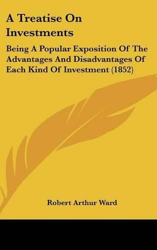 Cover image for A Treatise on Investments: Being a Popular Exposition of the Advantages and Disadvantages of Each Kind of Investment (1852)