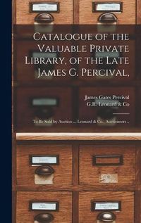 Cover image for Catalogue of the Valuable Private Library, of the Late James G. Percival,: to Be Sold by Auction ... Leonard & Co., Auctioneers ..