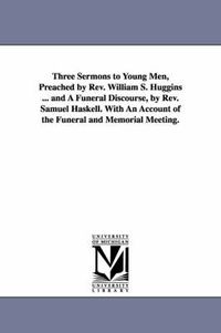 Cover image for Three Sermons to Young Men, Preached by Rev. William S. Huggins ... and A Funeral Discourse, by Rev. Samuel Haskell. With An Account of the Funeral and Memorial Meeting.