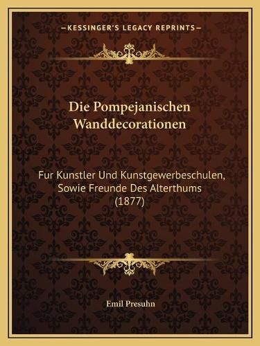 Cover image for Die Pompejanischen Wanddecorationen: Fur Kunstler Und Kunstgewerbeschulen, Sowie Freunde Des Alterthums (1877)