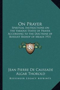 Cover image for On Prayer: Spiritual Instructions on the Various States of Prayer According to the Doctrine of Bossuet Bishop of Meaux 1931