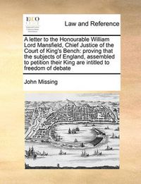 Cover image for A Letter to the Honourable William Lord Mansfield, Chief Justice of the Court of King's Bench: Proving That the Subjects of England, Assembled to Petition Their King Are Intitled to Freedom of Debate