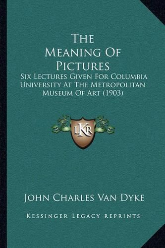 The Meaning of Pictures: Six Lectures Given for Columbia University at the Metropolitan Museum of Art (1903)