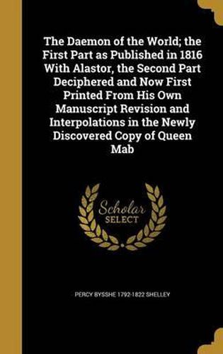 The Daemon of the World; The First Part as Published in 1816 with Alastor, the Second Part Deciphered and Now First Printed from His Own Manuscript Revision and Interpolations in the Newly Discovered Copy of Queen Mab