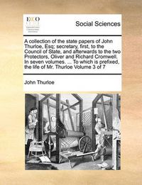 Cover image for A Collection of the State Papers of John Thurloe, Esq; Secretary, First, to the Council of State, and Afterwards to the Two Protectors, Oliver and Richard Cromwell. in Seven Volumes. ... to Which Is Prefixed, the Life of Mr. Thurloe Volume 3 of 7