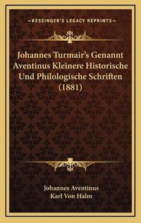 Cover image for Johannes Turmair's Genannt Aventinus Kleinere Historische Und Philologische Schriften (1881)