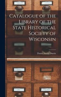 Cover image for Catalogue of the Library of the State Historical Society of Wisconsin