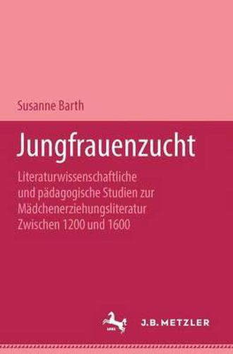 Jungfrauenzucht: Literaturwissenschaftliche und padagogische Studien zur Madchenerziehungsliteratur zwischen 1200 und 1600