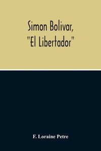 Cover image for Simon Bolivar, El Libertador, A Life Of The Chief Leader In The Revolt Against Spain In Venezuela, New Granada & Peru