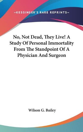 No, Not Dead, They Live! a Study of Personal Immortality from the Standpoint of a Physician and Surgeon