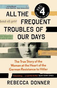 Cover image for All the Frequent Troubles of Our Days: The True Story of the Woman at the Heart of the German Resistance to Hitler