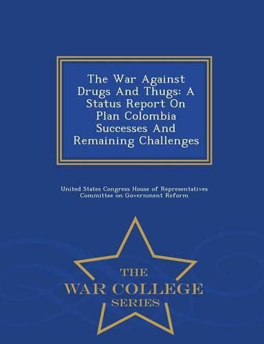 Cover image for The War Against Drugs and Thugs: A Status Report on Plan Colombia Successes and Remaining Challenges - War College Series