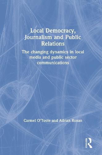Cover image for Local Democracy, Journalism and Public Relations: The changing dynamics in local media and public sector communications