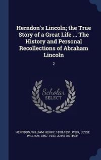 Cover image for Herndon's Lincoln; The True Story of a Great Life ... the History and Personal Recollections of Abraham Lincoln: 2