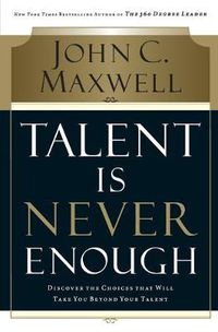 Cover image for Talent Is Never Enough: Discover the Choices That Will Take You Beyond Your Talent