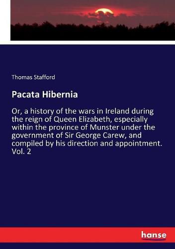 Cover image for Pacata Hibernia: Or, a history of the wars in Ireland during the reign of Queen Elizabeth, especially within the province of Munster under the government of Sir George Carew, and compiled by his direction and appointment. Vol. 2