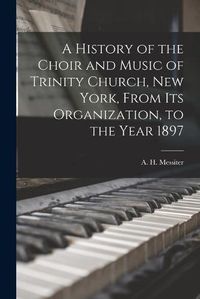 Cover image for A History of the Choir and Music of Trinity Church, New York, From Its Organization, to the Year 1897