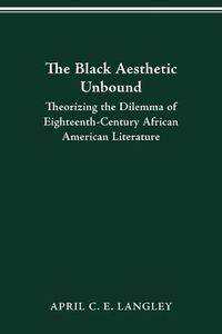 Cover image for The Black Aesthetic Unbound: Theorizing the Dilemma of Eighteenth-Century African American Literature