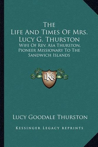 Cover image for The Life and Times of Mrs. Lucy G. Thurston: Wife of REV. Asa Thurston, Pioneer Missionary to the Sandwich Islands