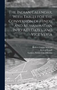 Cover image for The Indian Calendar, With Tables for the Conversion of Hindu and Muhammadan Into A.D. Dates, and Vice Versa