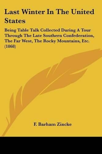 Cover image for Last Winter in the United States: Being Table Talk Collected During a Tour Through the Late Southern Confederation, the Far West, the Rocky Mountains, Etc. (1868)