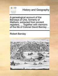 Cover image for A Genealogical Account of the Barclays of Urie, Formerly of Mathers; Extracted from Ancient Registers, ... Together with Memoirs of the Life of Colonel David Barclay ...