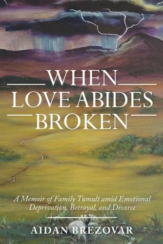 Cover image for When Love Abides Broken: A Memoir of Family Tumult Amid Emotional Deprivation, Betrayal, and Divorce