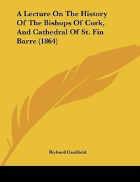 Cover image for A Lecture on the History of the Bishops of Cork, and Cathedral of St. Fin Barre (1864)