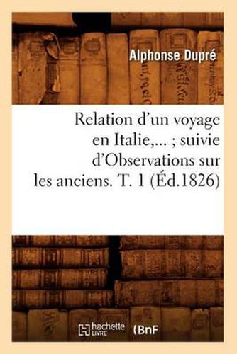 Cover image for Relation d'Un Voyage En Italie Suivie d'Observations Sur Les Anciens. Tome 1 (Ed.1826)
