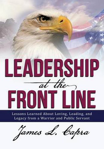 Leadership at the Front Line: Lessons Learned about Loving, Leading, and Legacy from a Warrior and Public Servant