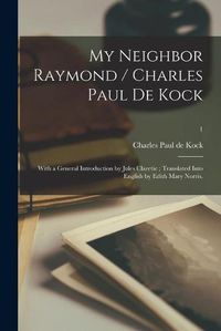 Cover image for My Neighbor Raymond / Charles Paul De Kock; With a General Introduction by Jules Claretie; Translated Into English by Edith Mary Norris.; 1