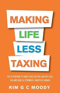 Cover image for Making Life Less Taxing: Pay Attention to Your Taxes So You Can Pay Less Tax and Build a Strong, Smarter Canada