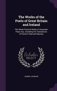 Cover image for The Works of the Poets of Great Britain and Ireland: The Whole Poetical Works of Alexander Pope, Esq., Including His Translations of Homer's Iliad and Odyssey