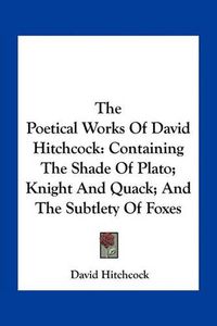 Cover image for The Poetical Works of David Hitchcock: Containing the Shade of Plato; Knight and Quack; And the Subtlety of Foxes