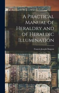 Cover image for A Practical Manual of Heraldry and of Heraldic Illumination