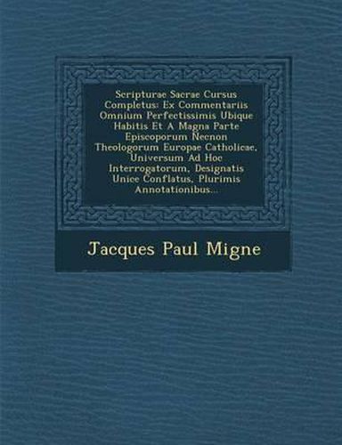 Scripturae Sacrae Cursus Completus: Ex Commentariis Omnium Perfectissimis Ubique Habitis Et a Magna Parte Episcoporum Necnon Theologorum Europae Catholicae, Universum Ad Hoc Interrogatorum, Designatis Unice Conflatus, Plurimis Annotationibus...