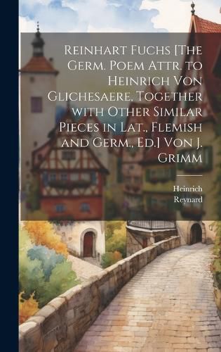 Cover image for Reinhart Fuchs [The Germ. Poem Attr. to Heinrich Von Glichesaere, Together with Other Similar Pieces in Lat., Flemish and Germ., Ed.] Von J. Grimm