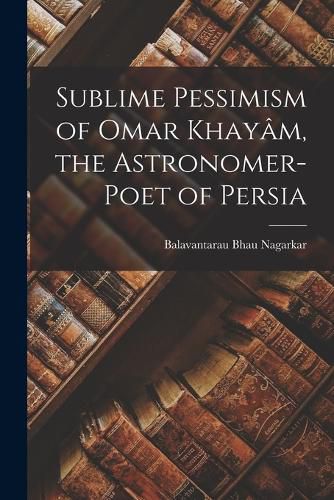 Cover image for Sublime Pessimism of Omar Khayam, the Astronomer-poet of Persia