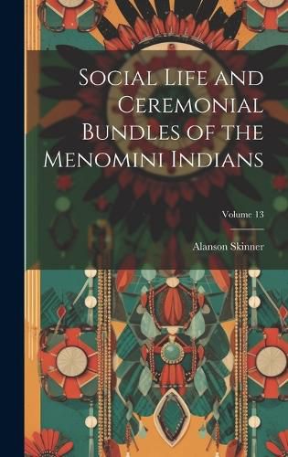 Cover image for Social Life and Ceremonial Bundles of the Menomini Indians; Volume 13