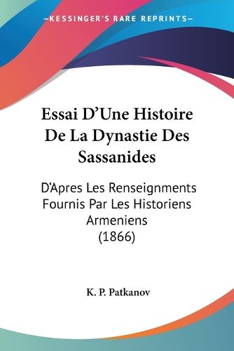 Cover image for Essai D'Une Histoire de La Dynastie Des Sassanides: D'Apres Les Renseignments Fournis Par Les Historiens Armeniens (1866)