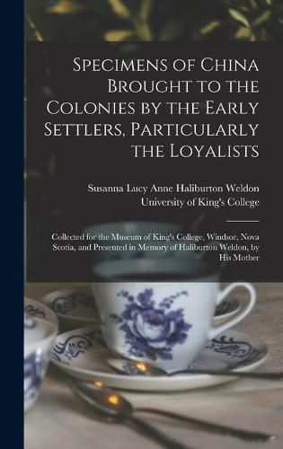 Specimens of China Brought to the Colonies by the Early Settlers, Particularly the Loyalists [microform]: Collected for the Museum of King's College, Windsor, Nova Scotia, and Presented in Memory of Haliburton Weldon, by His Mother